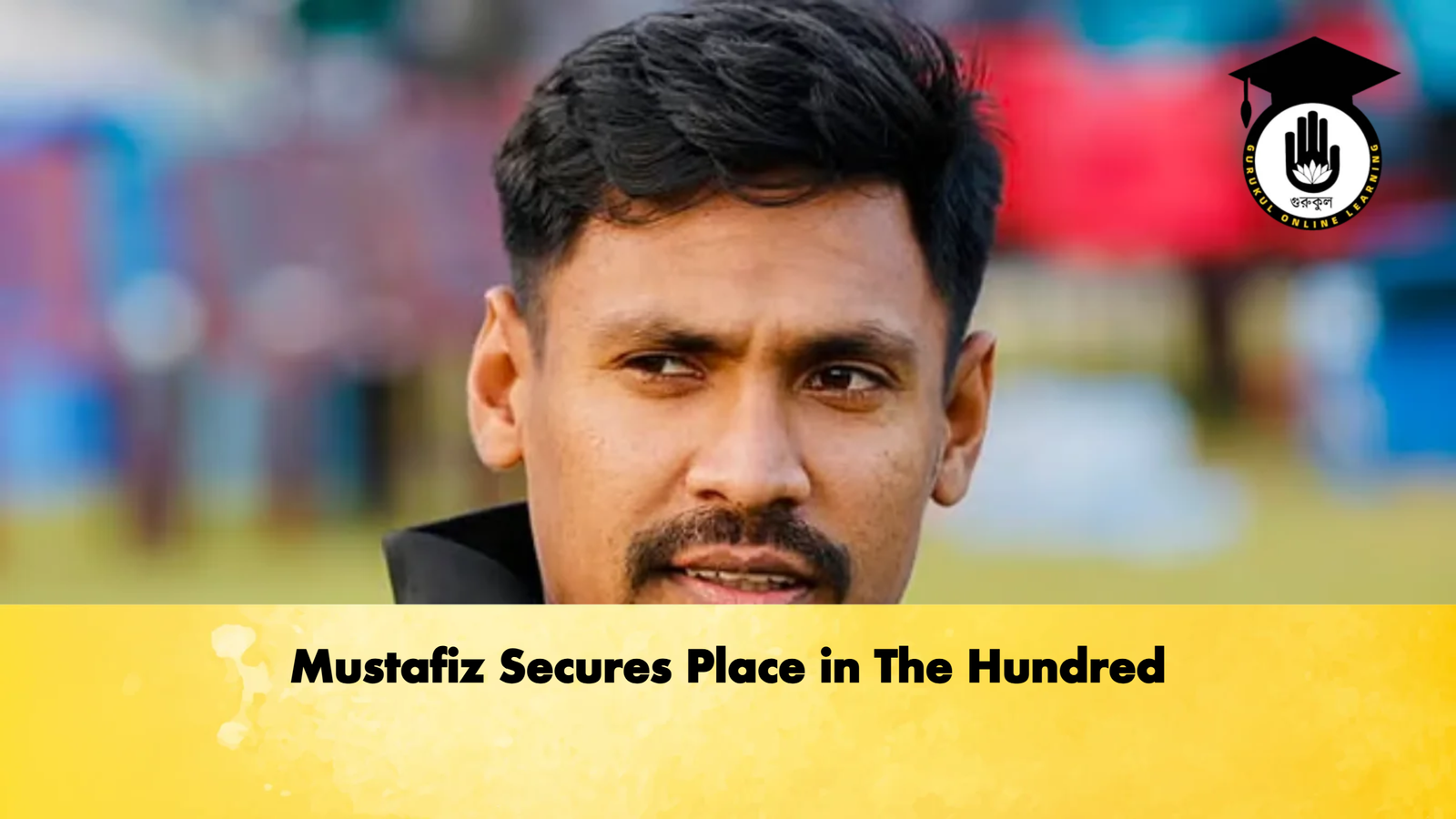 Mustafiz Secures Place in The Hundred Cricket Gurukul, GOLN | English