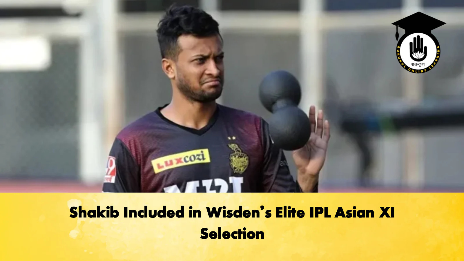 Shakib Included in Wisdens Elite IPL Asian XI Selection Cricket Gurukul, GOLN | English