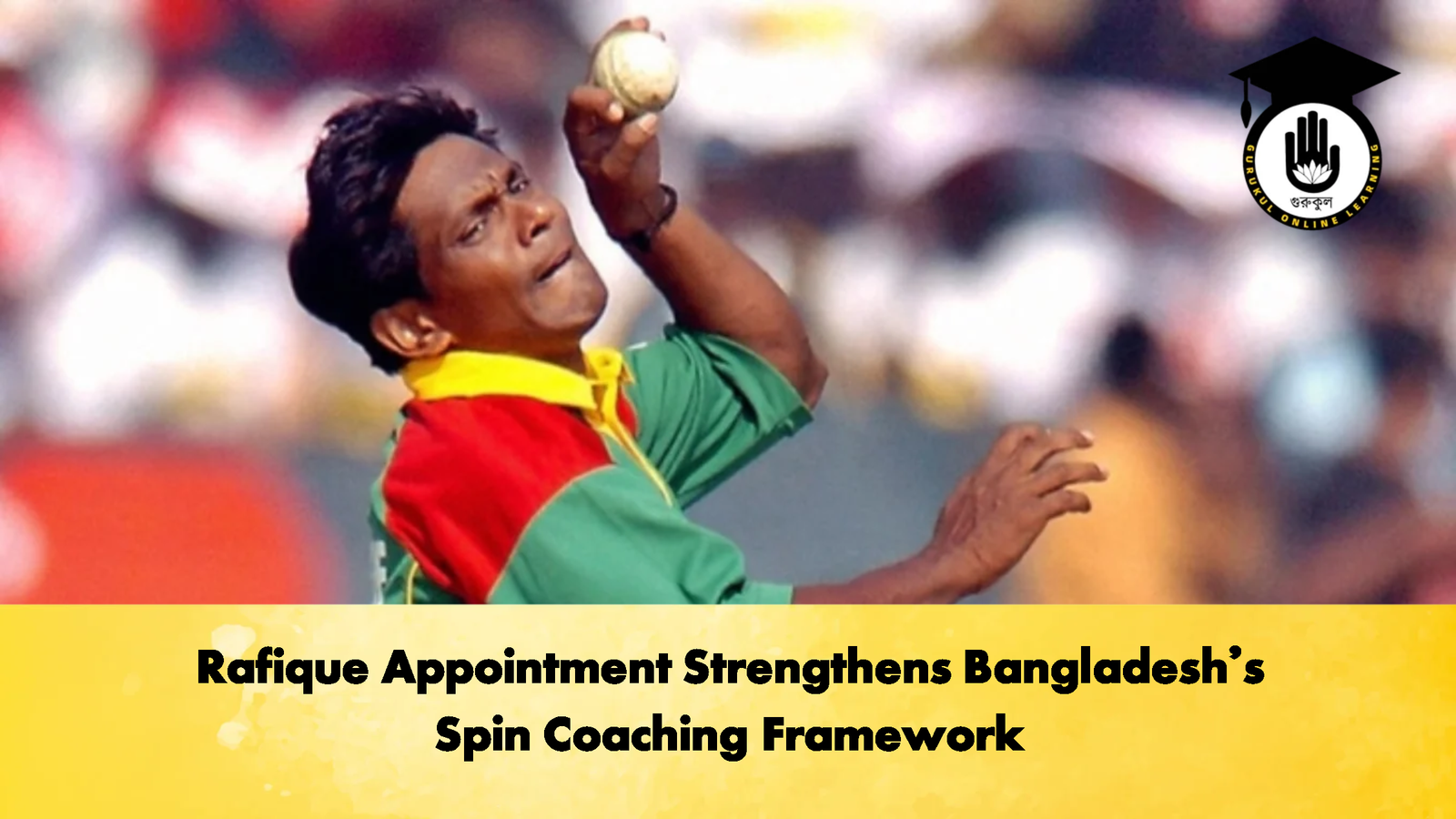 Rafique Appointment Strengthens Bangladeshs Spin Coaching Framework Cricket Gurukul, GOLN | English