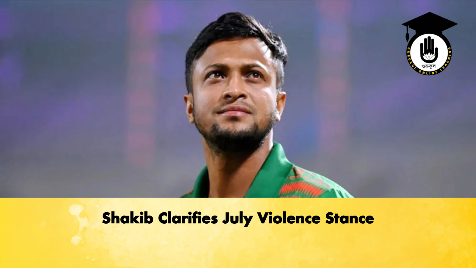Shakib Clarifies July Violence Stance Cricket Gurukul, GOLN | English